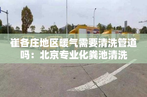 崔各莊地區暖氣需要清洗管道嗎：北京專業化糞池清洗