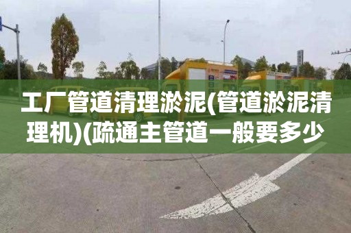 工廠管道清理淤泥(管道淤泥清理機)(疏通主管道一般要多少錢)