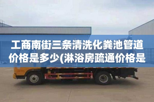 工商南街三條清洗化糞池管道價格是多少(淋浴房疏通價格是多少)