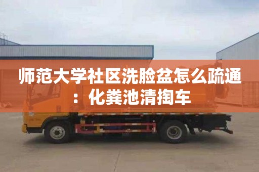 師范大學社區洗臉盆怎么疏通：化糞池清掏車