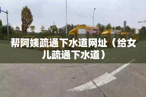 幫阿姨疏通下水道網址（給女兒疏通下水道）