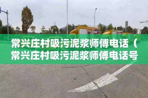 常興莊村吸污泥漿師傅電話（常興莊村吸污泥漿師傅電話號碼）