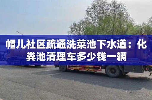 帽兒社區疏通洗菜池下水道：化糞池清理車多少錢一輛