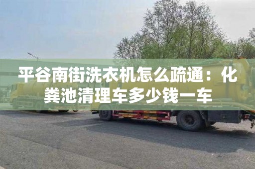 平谷南街洗衣機怎么疏通：化糞池清理車多少錢一車