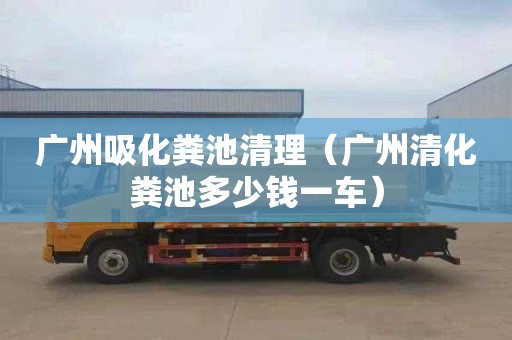 廣州吸化糞池清理（廣州清化糞池多少錢一車）