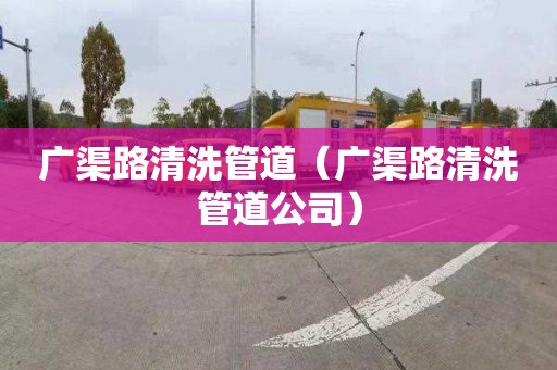 廣渠路清洗管道（廣渠路清洗管道公司）