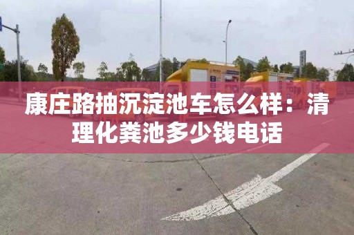 康莊路抽沉淀池車怎么樣：清理化糞池多少錢電話