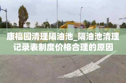 康福園清理隔油池_隔油池清理記錄表制度價格合理的原因