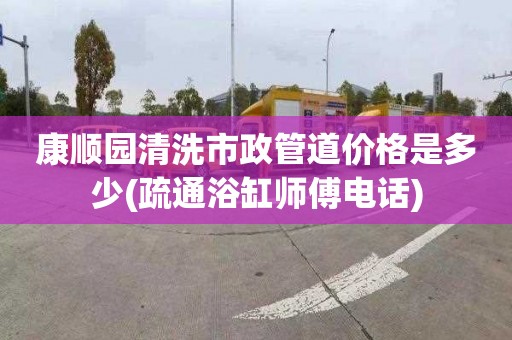 康順園清洗市政管道價格是多少(疏通浴缸師傅電話)