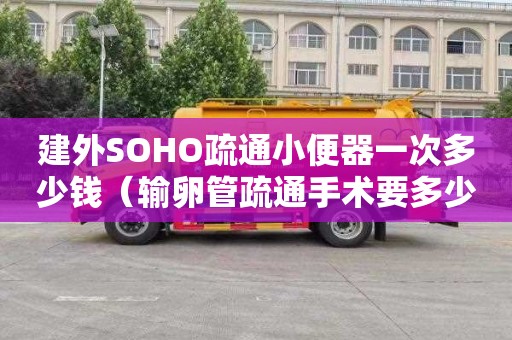 建外SOHO疏通小便器一次多少錢（輸卵管疏通手術要多少錢一般）