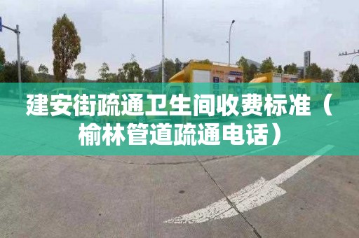 建安街疏通衛生間收費標準（榆林管道疏通電話）