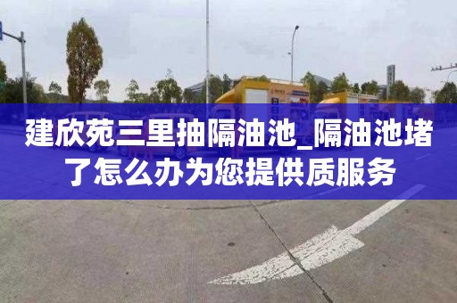 建欣苑三里抽隔油池_隔油池堵了怎么辦為您提供質服務