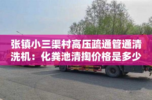 張鎮小三渠村高壓疏通管通清洗機：化糞池清掏價格是多少