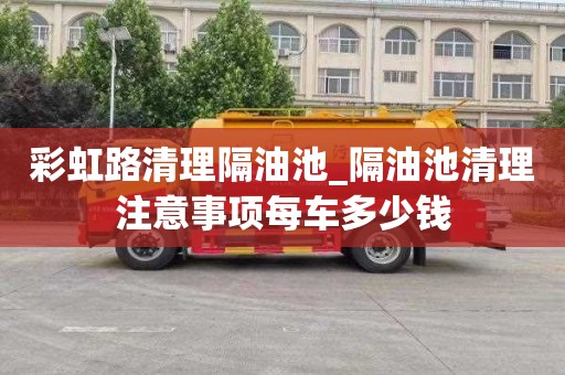 彩虹路清理隔油池_隔油池清理注意事項(xiàng)每車多少錢