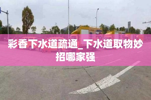 彩香下水道疏通_下水道取物妙招哪家強