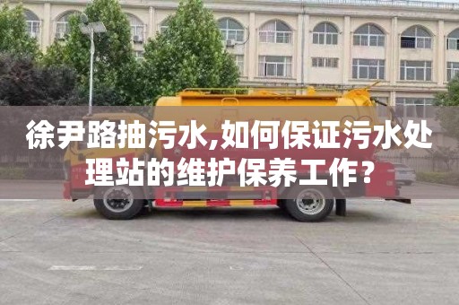 徐尹路抽污水,如何保證污水處理站的維護保養工作？