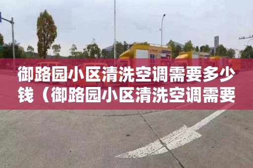 御路園小區清洗空調需要多少錢（御路園小區清洗空調需要多少錢一臺）