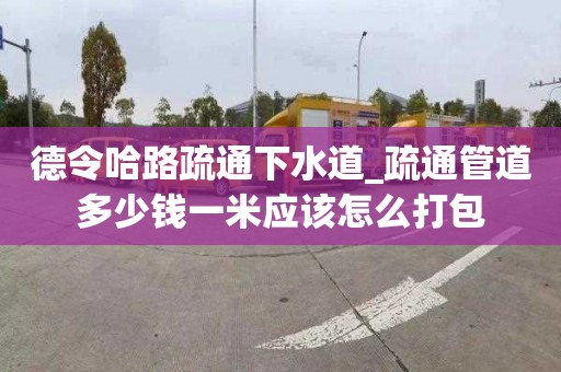 德令哈路疏通下水道_疏通管道多少錢一米應該怎么打包