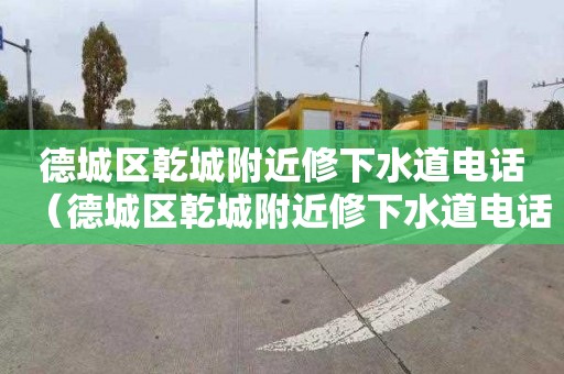 德城區(qū)乾城附近修下水道電話（德城區(qū)乾城附近修下水道電話號碼）