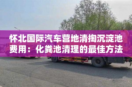 懷北國際汽車營地清掏沉淀池費用：化糞池清理的最佳方法