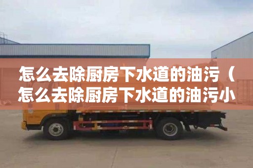 怎么去除廚房下水道的油污（怎么去除廚房下水道的油污小妙招）