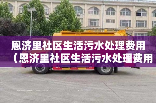 恩濟里社區生活污水處理費用（恩濟里社區生活污水處理費用多少）