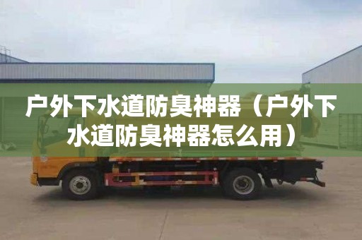 戶外下水道防臭神器（戶外下水道防臭神器怎么用）