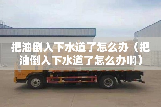 把油倒入下水道了怎么辦（把油倒入下水道了怎么辦啊）