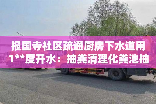 報國寺社區疏通廚房下水道用1**度開水：抽糞清理化糞池抽污水