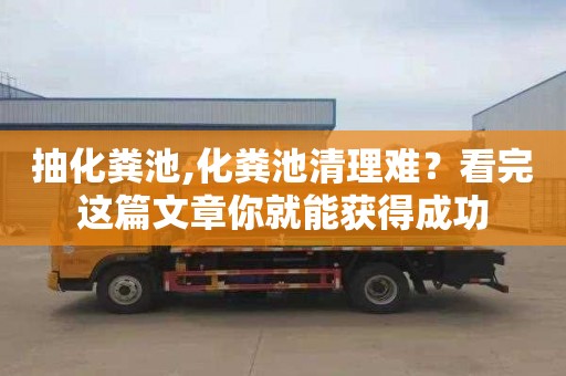 抽化糞池,化糞池清理難？看完這篇文章你就能獲得成功