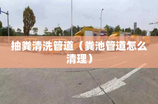 抽糞清洗管道（糞池管道怎么清理）