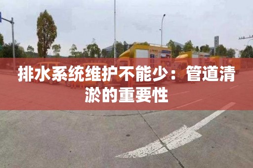 排水系統維護不能少：管道清淤的重要性