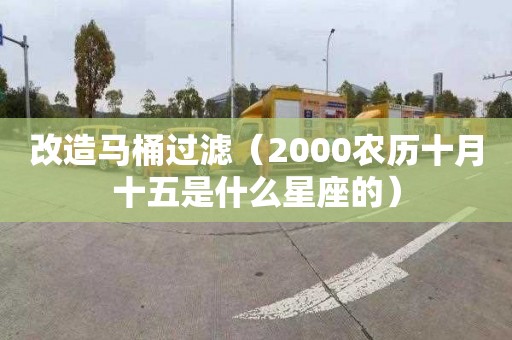 改造馬桶過濾（2000農歷十月十五是什么星座的）