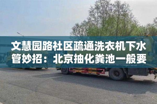 文慧園路社區疏通洗衣機下水管妙招：北京抽化糞池一般要多少錢