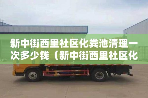 新中街西里社區化糞池清理一次多少錢（新中街西里社區化糞池清理一次多少錢啊）