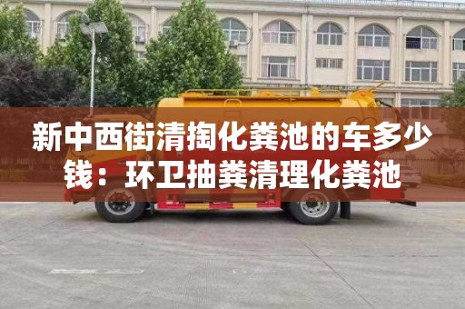 新中西街清掏化糞池的車多少錢：環衛抽糞清理化糞池