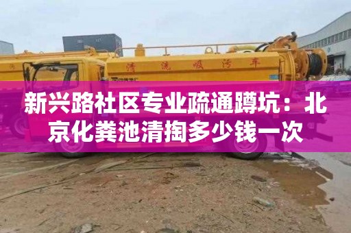 新興路社區專業疏通蹲坑：北京化糞池清掏多少錢一次