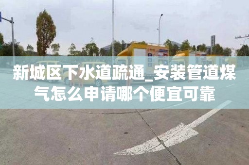 新城區下水道疏通_安裝管道煤氣怎么申請哪個便宜可靠