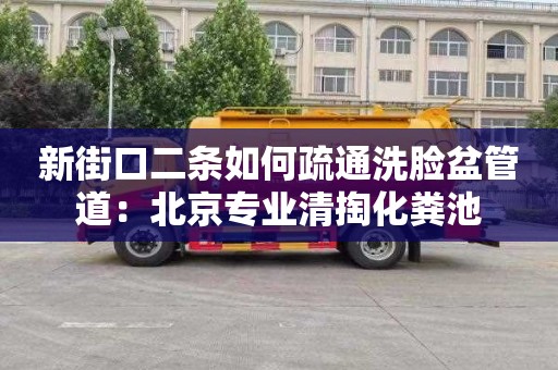 新街口二條如何疏通洗臉盆管道：北京專業清掏化糞池