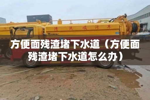 方便面殘渣堵下水道（方便面殘渣堵下水道怎么辦）