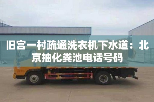 舊宮一村疏通洗衣機(jī)下水道：北京抽化糞池電話號碼