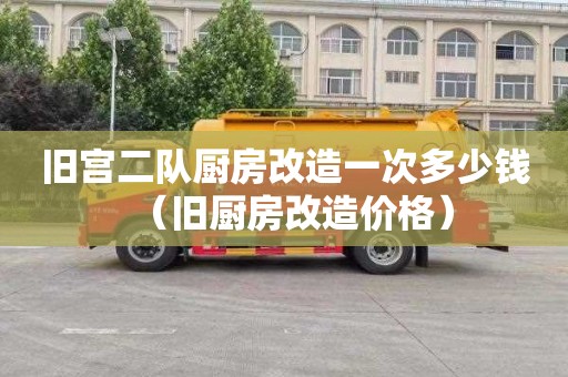 舊宮二隊廚房改造一次多少錢（舊廚房改造價格）