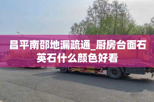 昌平南邵地漏疏通_廚房臺面石英石什么顏色好看