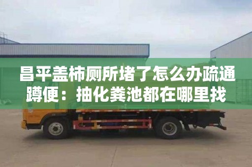 昌平蓋柿廁所堵了怎么辦疏通蹲便：抽化糞池都在哪里找