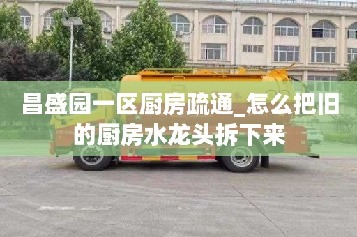 昌盛園一區廚房疏通_怎么把舊的廚房水龍頭拆下來