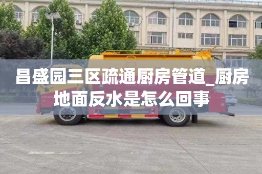 昌盛園三區疏通廚房管道_廚房地面反水是怎么回事