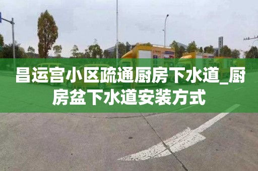 昌運宮小區疏通廚房下水道_廚房盆下水道安裝方式