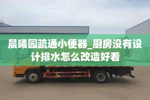 晨曦園疏通小便器_廚房沒有設計排水怎么改造好看