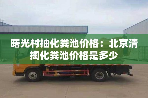 曙光村抽化糞池價格：北京清掏化糞池價格是多少