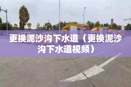 更換泥沙溝下水道（更換泥沙溝下水道視頻）